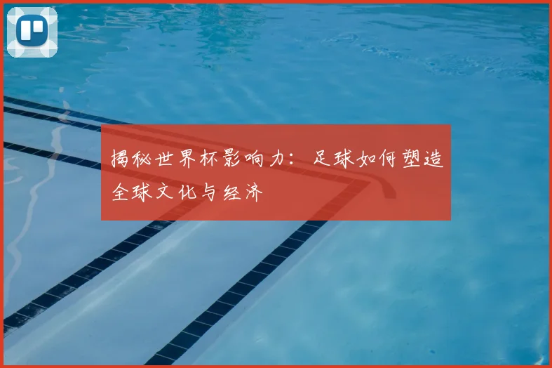 揭秘世界杯影响力：足球如何塑造全球文化与经济