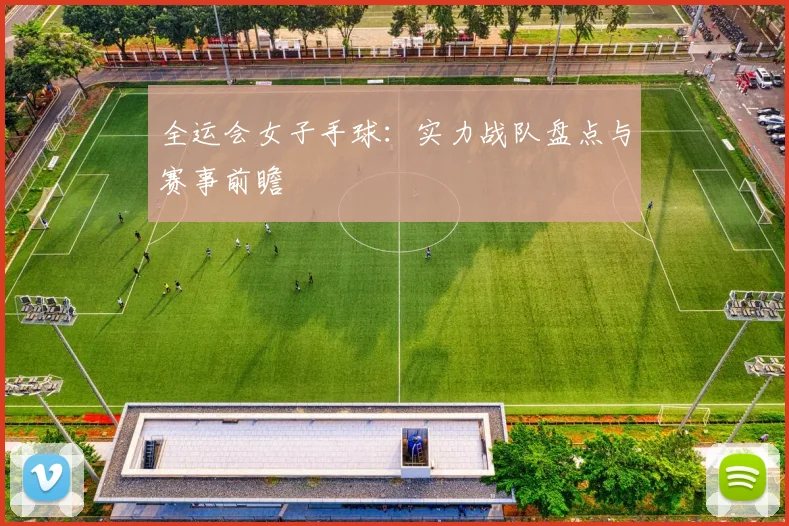全运会女子手球：实力战队盘点与赛事前瞻