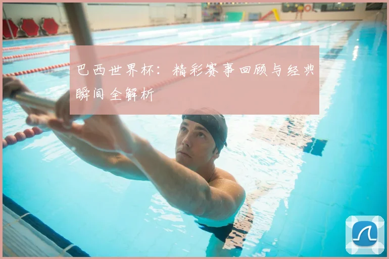 巴西世界杯：精彩赛事回顾与经典瞬间全解析