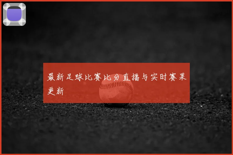 最新足球比赛比分直播与实时赛果更新
