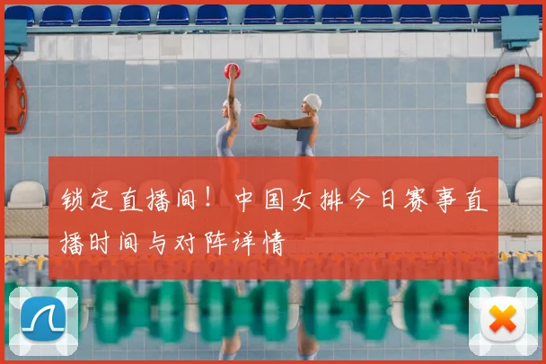 锁定直播间！中国女排今日赛事直播时间与对阵详情