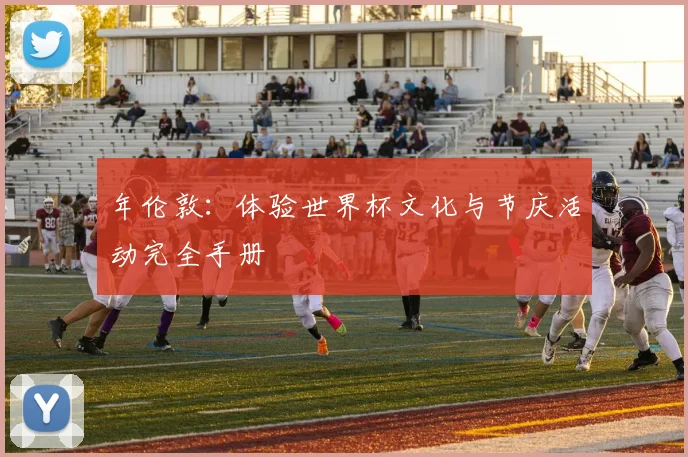 年伦敦：体验世界杯文化与节庆活动完全手册