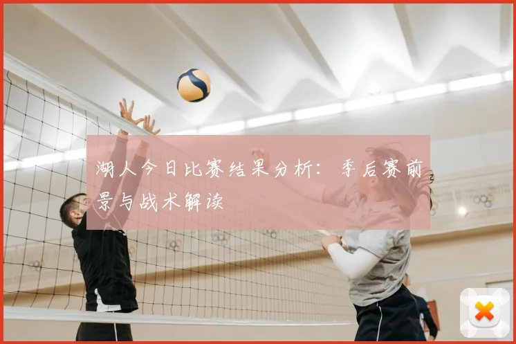湖人今日比赛结果分析：季后赛前景与战术解读